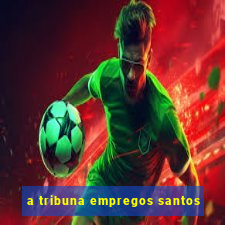 a tribuna empregos santos